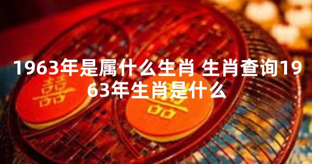 1963年是属什么生肖 生肖查询1963年生肖是什么